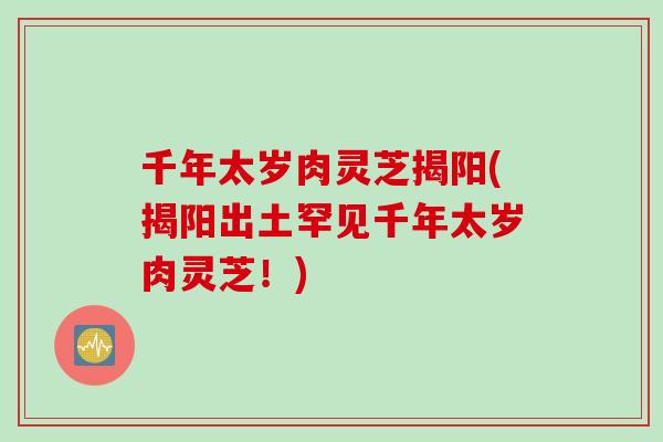 千年太岁肉灵芝揭阳(揭阳出土罕见千年太岁肉灵芝!)-第1张图片-灵芝之家 千年太岁肉灵芝揭阳(揭阳出土罕见千年太岁肉灵芝!)-第1张图片-灵芝之家