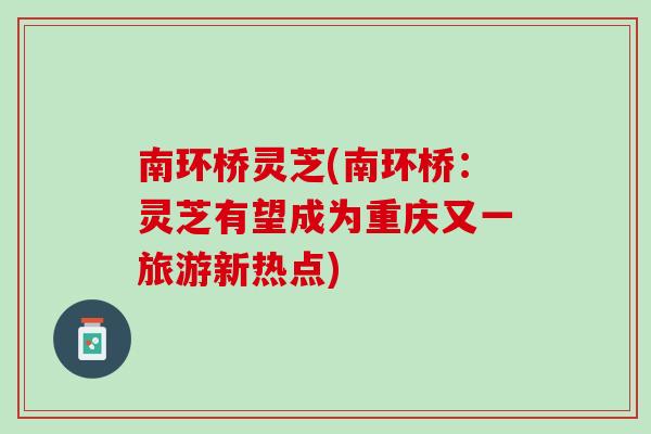 南环桥灵芝(南环桥：灵芝有望成为重庆又一旅游新热点)-第1张图片-灵芝之家
