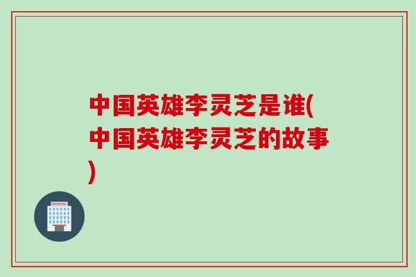 中国英雄李灵芝是谁(中国英雄李灵芝的故事)-第1张图片-灵芝之家 中国英雄李灵芝是谁(中国英雄李灵芝的故事)-第1张图片-灵芝之家