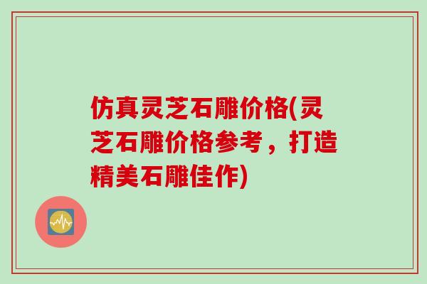 仿真灵芝石雕价格(灵芝石雕价格参考，打造精美石雕佳作)-第1张图片-灵芝之家