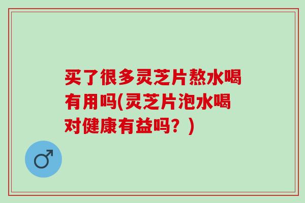 买了很多灵芝片熬水喝有用吗(灵芝片泡水喝对健康有益吗？)-第1张图片-灵芝之家