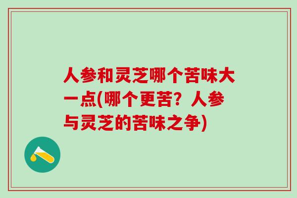 人参和灵芝哪个苦味大一点(哪个更苦?人参与灵芝的苦味之争)-第1张图片-灵芝之家 人参和灵芝哪个苦味大一点(哪个更苦?人参与灵芝的苦味之争)-第1张图片-灵芝之家
