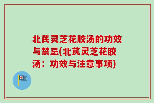 北芪灵芝花胶汤的功效与禁忌(北芪灵芝花胶汤：功效与注意事项)-第1张图片-灵芝之家