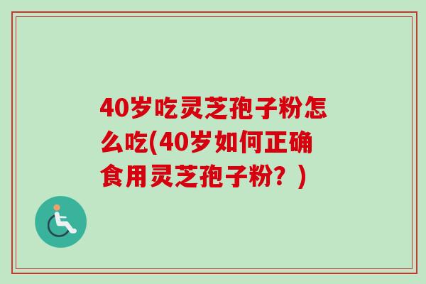 40岁吃灵芝孢子粉怎么吃(40岁如何正确食用灵芝孢子粉?)-第1张图片-灵芝之家 40岁吃灵芝孢子粉怎么吃(40岁如何正确食用灵芝孢子粉?)-第1张图片-灵芝之家