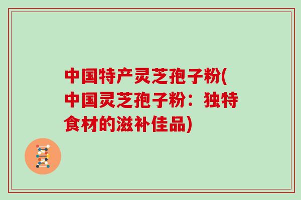 中国特产灵芝孢子粉(中国灵芝孢子粉:独特食材的滋补佳品)-第1张图片-灵芝之家 中国特产灵芝孢子粉(中国灵芝孢子粉:独特食材的滋补佳品)-第1张图片-灵芝之家