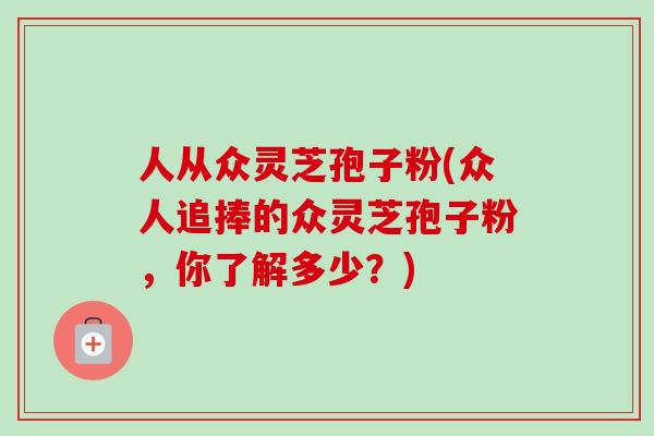 人从众灵芝孢子粉(众人追捧的众灵芝孢子粉,你了解多少?)-第1张图片-灵芝之家 人从众灵芝孢子粉(众人追捧的众灵芝孢子粉,你了解多少?)-第1张图片-灵芝之家