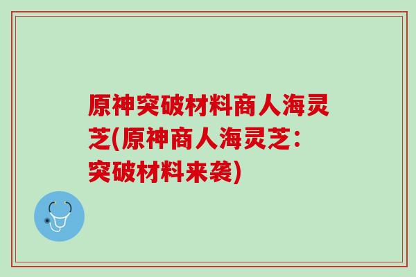 原神突破材料商人海灵芝(原神商人海灵芝：突破材料来袭)-第1张图片-灵芝之家