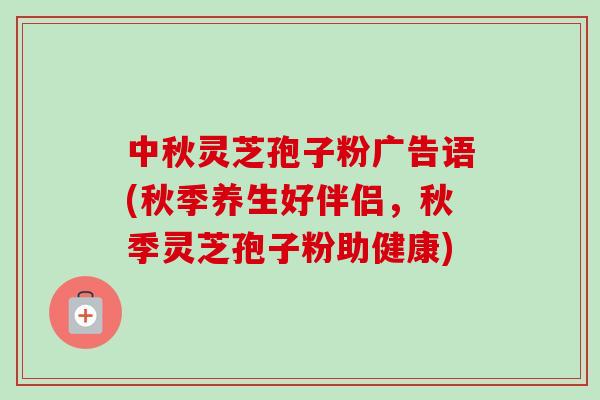 中秋灵芝孢子粉广告语(秋季养生好伴侣，秋季灵芝孢子粉助健康)-第1张图片-灵芝之家