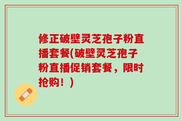 修正破壁灵芝孢子粉直播套餐(破壁灵芝孢子粉直播促销套餐，限时抢购！)-第1张图片-灵芝之家