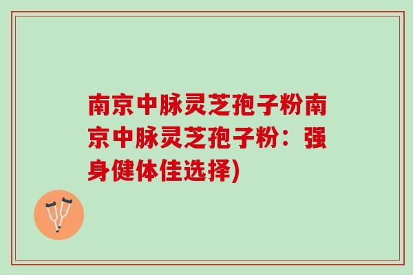 南京中脉灵芝孢子粉南京中脉灵芝孢子粉：强身健体佳选择)-第1张图片-灵芝之家