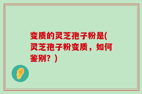 变质的灵芝孢子粉是(灵芝孢子粉变质,如何鉴别?)-第1张图片-灵芝之家 变质的灵芝孢子粉是(灵芝孢子粉变质,如何鉴别?)-第1张图片-灵芝之家