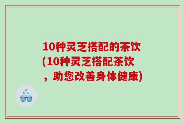 10种灵芝搭配的茶饮(10种灵芝搭配茶饮,助您改善身体健康)-第1张图片-灵芝之家 10种灵芝搭配的茶饮(10种灵芝搭配茶饮,助您改善身体健康)-第1张图片-灵芝之家