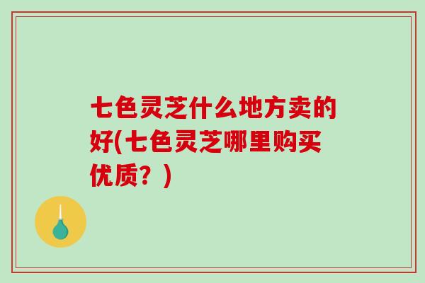 七色灵芝什么地方卖的好(七色灵芝哪里购买优质?)-第1张图片-灵芝之家 七色灵芝什么地方卖的好(七色灵芝哪里购买优质?)-第1张图片-灵芝之家