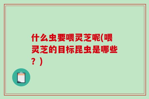 什么虫要喂灵芝呢(喂灵芝的目标昆虫是哪些?)-第1张图片-灵芝之家 什么虫要喂灵芝呢(喂灵芝的目标昆虫是哪些?)-第1张图片-灵芝之家