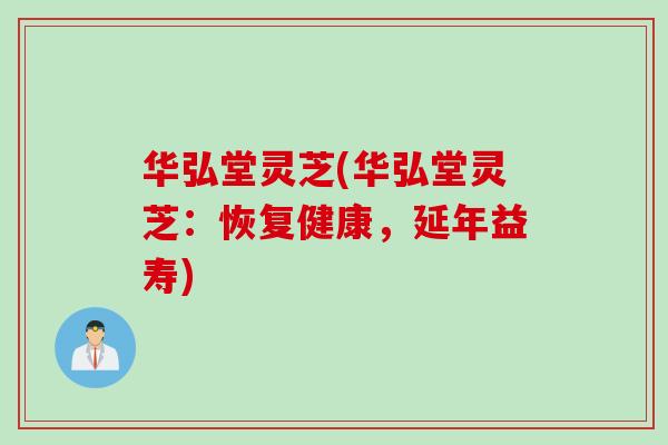 华弘堂灵芝(华弘堂灵芝:恢复健康,延年益寿)-第1张图片-灵芝之家 华弘堂灵芝(华弘堂灵芝:恢复健康,延年益寿)-第1张图片-灵芝之家
