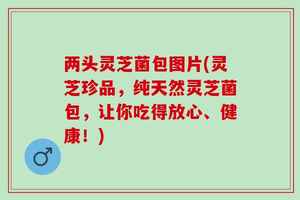 两头灵芝菌包图片(灵芝珍品,纯天然灵芝菌包,让你吃得放心、健康!)-第1张图片-灵芝之家 两头灵芝菌包图片(灵芝珍品,纯天然灵芝菌包,让你吃得放心、健康!)-第1张图片-灵芝之家