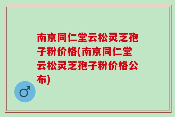 南京同仁堂云松灵芝孢子粉价格(南京同仁堂云松灵芝孢子粉价格公布)-第1张图片-灵芝之家 南京同仁堂云松灵芝孢子粉价格(南京同仁堂云松灵芝孢子粉价格公布)-第1张图片-灵芝之家