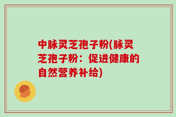 中脉灵芝孢子粉(脉灵芝孢子粉:促进健康的自然营养补给)-第1张图片-灵芝之家 中脉灵芝孢子粉(脉灵芝孢子粉:促进健康的自然营养补给)-第1张图片-灵芝之家