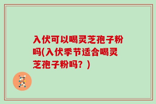 入伏可以喝灵芝孢子粉吗(入伏季节适合喝灵芝孢子粉吗?)-第1张图片-灵芝之家 入伏可以喝灵芝孢子粉吗(入伏季节适合喝灵芝孢子粉吗?)-第1张图片-灵芝之家
