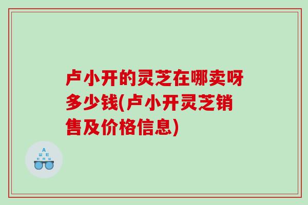 卢小开的灵芝在哪卖呀多少钱(卢小开灵芝销售及价格信息)-第1张图片-灵芝之家 卢小开的灵芝在哪卖呀多少钱(卢小开灵芝销售及价格信息)-第1张图片-灵芝之家