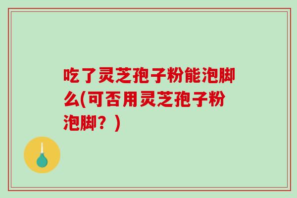 吃了灵芝孢子粉能泡脚么(可否用灵芝孢子粉泡脚？)-第1张图片-灵芝之家