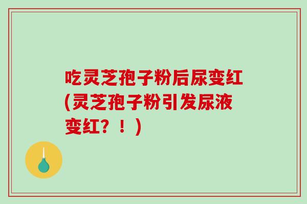 吃灵芝孢子粉后尿变红(灵芝孢子粉引发尿液变红？！)-第1张图片-灵芝之家
