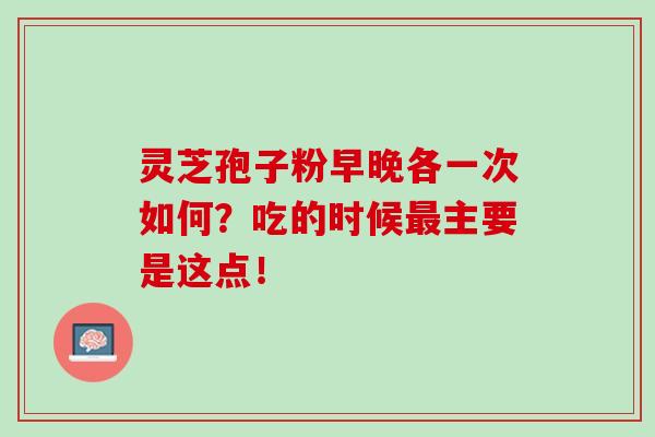 灵芝孢子粉早晚各一次如何?吃的时候最主要是这点!-第1张图片-灵芝之家 灵芝孢子粉早晚各一次如何?吃的时候最主要是这点!-第1张图片-灵芝之家