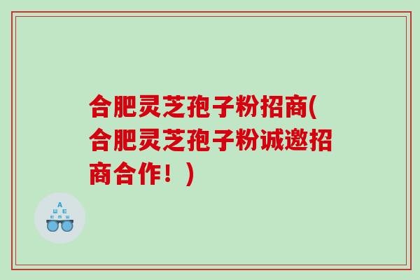 合肥灵芝孢子粉招商(合肥灵芝孢子粉诚邀招商合作!)-第1张图片-灵芝之家 合肥灵芝孢子粉招商(合肥灵芝孢子粉诚邀招商合作!)-第1张图片-灵芝之家