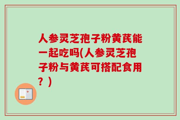 人参灵芝孢子粉黄芪能一起吃吗(人参灵芝孢子粉与黄芪可搭配食用?)-第1张图片-灵芝之家 人参灵芝孢子粉黄芪能一起吃吗(人参灵芝孢子粉与黄芪可搭配食用?)-第1张图片-灵芝之家