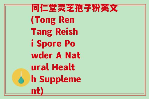 同仁堂灵芝孢子粉英文(Tong Ren Tang Reishi Spore Powder A Natural Health Supplement)-第1张图片-灵芝之家