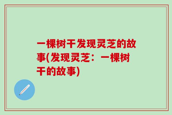 一棵树干发现灵芝的故事(发现灵芝:一棵树干的故事)-第1张图片-灵芝之家 一棵树干发现灵芝的故事(发现灵芝:一棵树干的故事)-第1张图片-灵芝之家