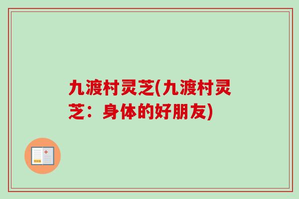 九渡村灵芝(九渡村灵芝:身体的好朋友)-第1张图片-灵芝之家 九渡村灵芝(九渡村灵芝:身体的好朋友)-第1张图片-灵芝之家