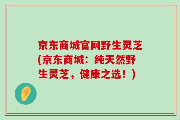 京东商城官网野生灵芝(京东商城：纯天然野生灵芝，健康之选！)-第1张图片-灵芝之家