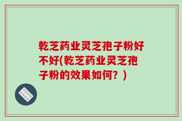 乾芝药业灵芝孢子粉好不好(乾芝药业灵芝孢子粉的效果如何?)-第1张图片-灵芝之家 乾芝药业灵芝孢子粉好不好(乾芝药业灵芝孢子粉的效果如何?)-第1张图片-灵芝之家