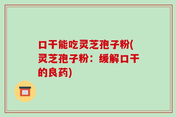 口干能吃灵芝孢子粉(灵芝孢子粉:缓解口干的良药)-第1张图片-灵芝之家 口干能吃灵芝孢子粉(灵芝孢子粉:缓解口干的良药)-第1张图片-灵芝之家