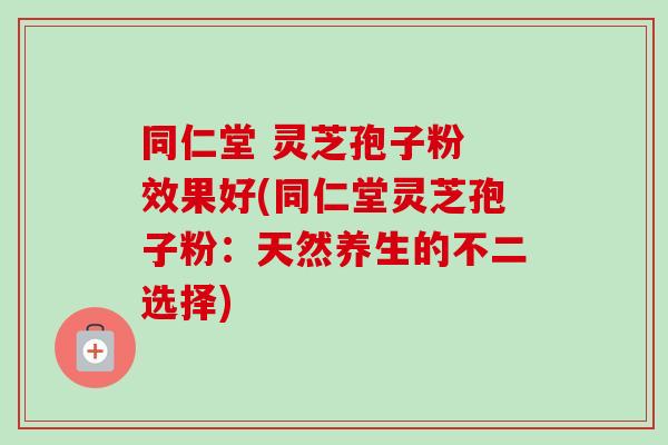 同仁堂 灵芝孢子粉 效果好(同仁堂灵芝孢子粉:天然养生的不二选择)-第1张图片-灵芝之家 同仁堂 灵芝孢子粉 效果好(同仁堂灵芝孢子粉:天然养生的不二选择)-第1张图片-灵芝之家