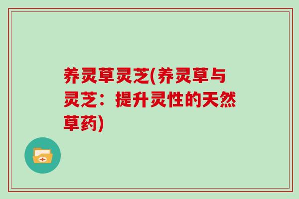 养灵草灵芝(养灵草与灵芝:提升灵性的天然草药)-第1张图片-灵芝之家 养灵草灵芝(养灵草与灵芝:提升灵性的天然草药)-第1张图片-灵芝之家