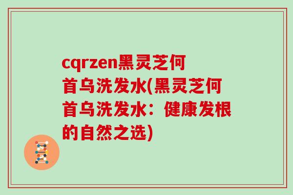 cqrzen黑灵芝何首乌洗发水(黑灵芝何首乌洗发水:健康发根的自然之选)-第1张图片-灵芝之家 cqrzen黑灵芝何首乌洗发水(黑灵芝何首乌洗发水:健康发根的自然之选)-第1张图片-灵芝之家