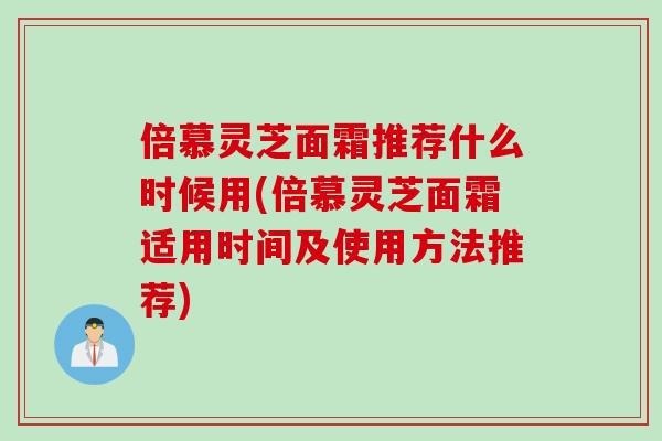 倍慕灵芝面霜推荐什么时候用(倍慕灵芝面霜适用时间及使用方法推荐)-第1张图片-灵芝之家 倍慕灵芝面霜推荐什么时候用(倍慕灵芝面霜适用时间及使用方法推荐)-第1张图片-灵芝之家
