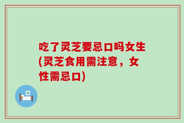 吃了灵芝要忌口吗女生(灵芝食用需注意,女性需忌口)-第1张图片-灵芝之家 吃了灵芝要忌口吗女生(灵芝食用需注意,女性需忌口)-第1张图片-灵芝之家