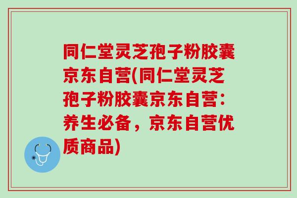 同仁堂灵芝孢子粉胶囊京东自营(同仁堂灵芝孢子粉胶囊京东自营：养生必备，京东自营优质商品)-第1张图片-灵芝之家