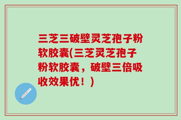三芝三破壁灵芝孢子粉软胶囊(三芝灵芝孢子粉软胶囊,破壁三倍吸收效果优!)-第1张图片-灵芝之家 三芝三破壁灵芝孢子粉软胶囊(三芝灵芝孢子粉软胶囊,破壁三倍吸收效果优!)-第1张图片-灵芝之家