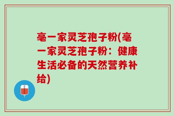 亳一家灵芝孢子粉(亳一家灵芝孢子粉:健康生活必备的天然营养补给)-第1张图片-灵芝之家 亳一家灵芝孢子粉(亳一家灵芝孢子粉:健康生活必备的天然营养补给)-第1张图片-灵芝之家
