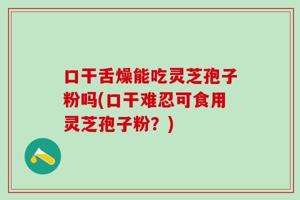 口干舌燥能吃灵芝孢子粉吗(口干难忍可食用灵芝孢子粉?)-第1张图片-灵芝之家 口干舌燥能吃灵芝孢子粉吗(口干难忍可食用灵芝孢子粉?)-第1张图片-灵芝之家