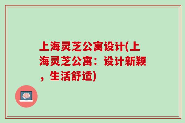 上海灵芝公寓设计(上海灵芝公寓:设计新颖,生活舒适)-第1张图片-灵芝之家 上海灵芝公寓设计(上海灵芝公寓:设计新颖,生活舒适)-第1张图片-灵芝之家