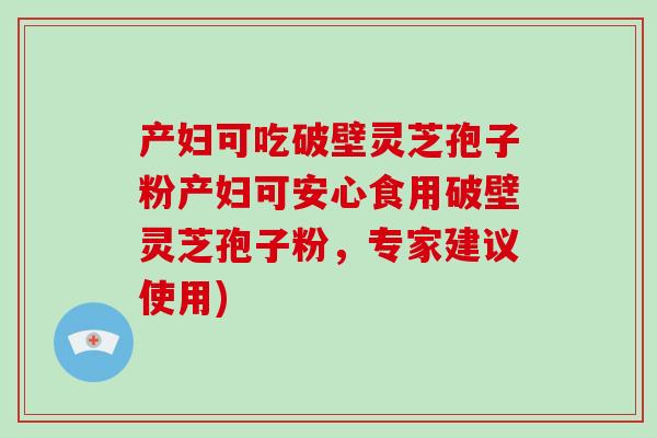 产妇可吃破壁灵芝孢子粉产妇可安心食用破壁灵芝孢子粉，专家建议使用)-第1张图片-灵芝之家