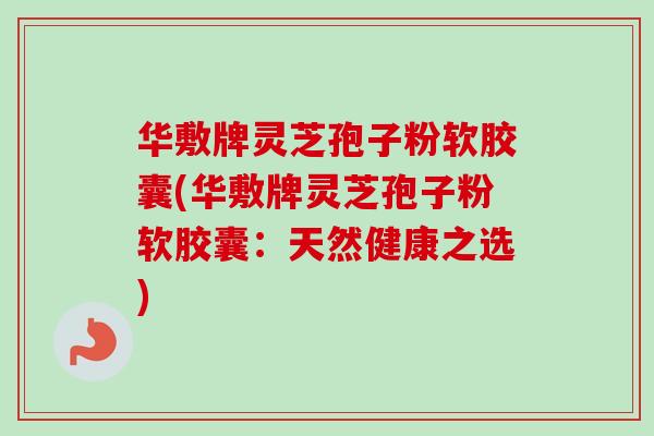华敷牌灵芝孢子粉软胶囊(华敷牌灵芝孢子粉软胶囊：天然健康之选)-第1张图片-灵芝之家