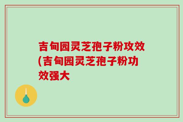 吉甸园灵芝孢子粉攻效(吉甸园灵芝孢子粉功效强大-第1张图片-灵芝之家 吉甸园灵芝孢子粉攻效(吉甸园灵芝孢子粉功效强大-第1张图片-灵芝之家