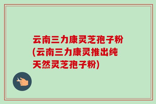 云南三力康灵芝孢子粉(云南三力康灵推出纯天然灵芝孢子粉)-第1张图片-灵芝之家 云南三力康灵芝孢子粉(云南三力康灵推出纯天然灵芝孢子粉)-第1张图片-灵芝之家