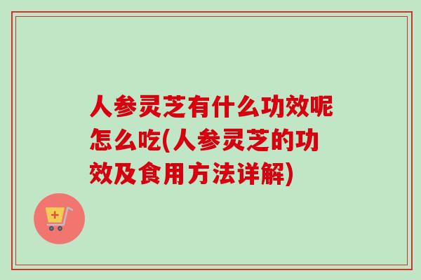 人参灵芝有什么功效呢怎么吃(人参灵芝的功效及食用方法详解)-第1张图片-灵芝之家 人参灵芝有什么功效呢怎么吃(人参灵芝的功效及食用方法详解)-第1张图片-灵芝之家